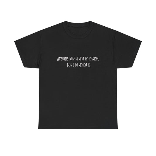 T-Shirt — “arguing with a dog is insane but I be doing it” Minimalist Graphic Tee