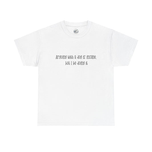 T-Shirt — “arguing with a dog is insane but I be doing it” Minimalist Graphic Tee